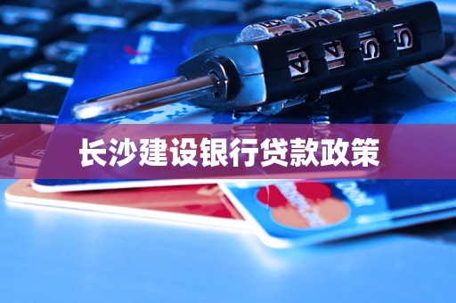 长沙建设银行贷款政策 长沙建设银行贷款政策