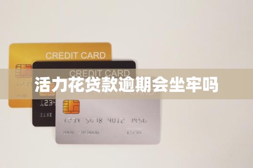 活力花贷款逾期会坐牢吗 活力花贷款逾期会坐牢吗