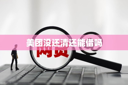 美团没还清还能借吗 美团没还清还能借吗