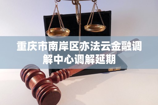 重庆市南岸区亦法云金融调解中心调解延期