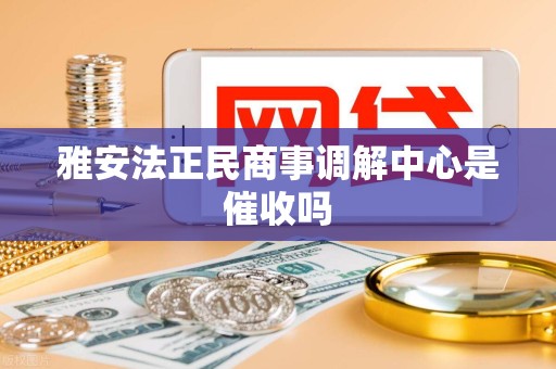 雅安法正民商事调解中心是催收吗 雅安法正民商事调解中心是催收吗