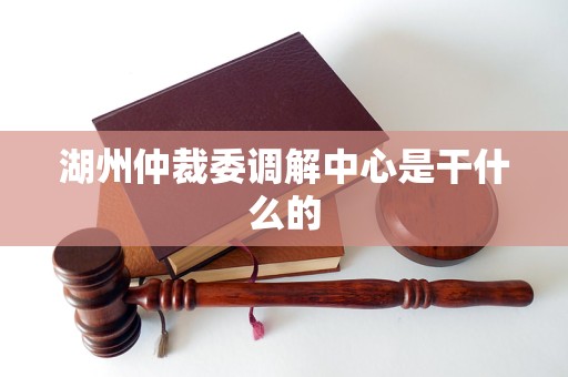 湖州仲裁委调解中心是干什么的 湖州仲裁委调解中心是干什么的
