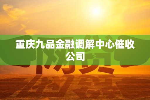 重庆九品金融调解中心催收公司 重庆九品金融调解中心催收公司