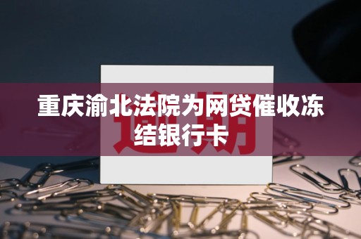 重庆渝北法院为网贷催收冻结银行卡 重庆渝北法院为网贷催收冻结银行卡