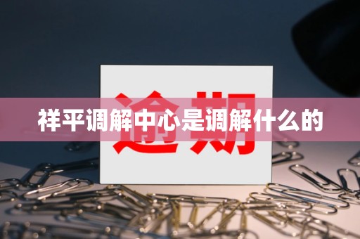 祥平调解中心是调解什么的 祥平调解中心是调解什么的