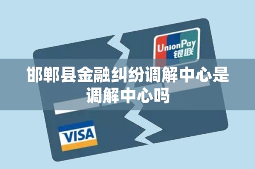 邯郸县金融纠纷调解中心是调解中心吗 邯郸县金融纠纷调解中心是调解中心吗