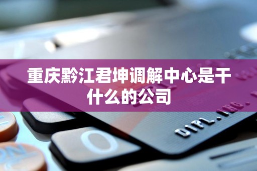 重庆黔江君坤调解中心是干什么的公司 重庆黔江君坤调解中心是干什么的公司