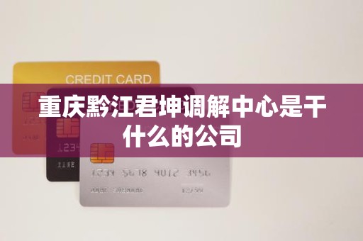 重庆黔江君坤调解中心是干什么的公司 重庆黔江君坤调解中心是干什么的公司