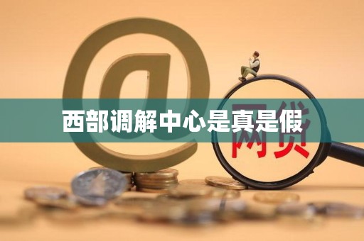 西部调解中心是真是假 西部调解中心是真是假