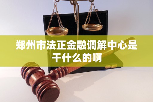 郑州市法正金融调解中心是干什么的啊 郑州市法正金融调解中心是干什么的啊