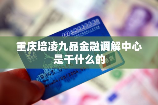 重庆培凌九品金融调解中心是干什么的 重庆培凌九品金融调解中心是干什么的