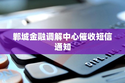 郸城金融调解中心催收短信通知 郸城金融调解中心催收短信通知