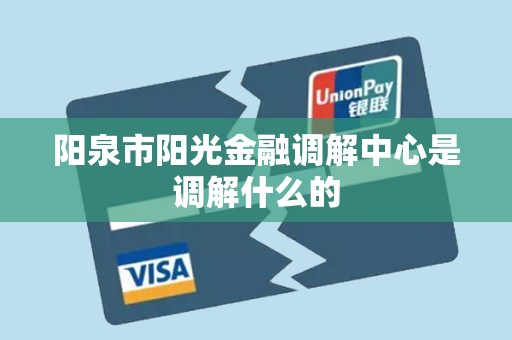 阳泉市阳光金融调解中心是调解什么的 阳泉市阳光金融调解中心是调解什么的
