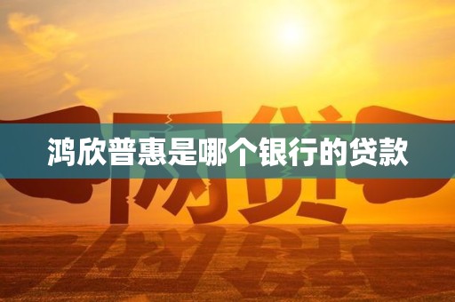 鸿欣普惠是哪个银行的贷款 鸿欣普惠是哪个银行的贷款