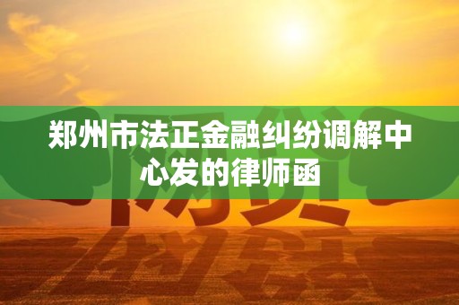 郑州市法正金融纠纷调解中心发的律师函