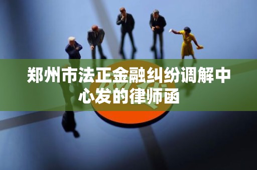 郑州市法正金融纠纷调解中心发的律师函