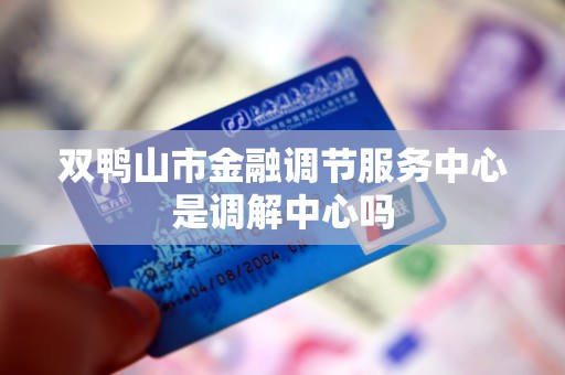 双鸭山市金融调节服务中心是调解中心吗