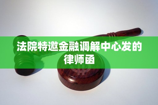 法院特邀金融调解中心发的律师函 法院特邀金融调解中心发的律师函