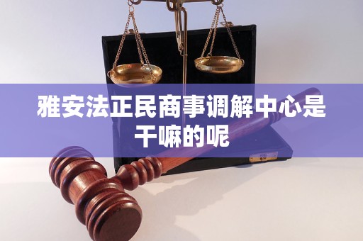 雅安法正民商事调解中心是干嘛的呢 雅安法正民商事调解中心是干嘛的呢