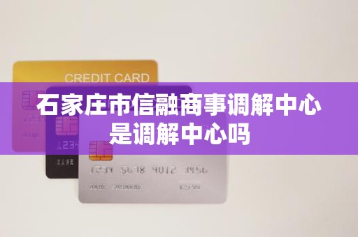 石家庄市信融商事调解中心是调解中心吗
