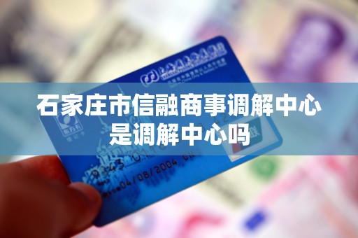 石家庄市信融商事调解中心是调解中心吗