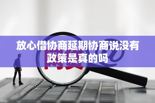 放心借协商延期协商说没有政策是真的吗 放心借协商延期协商说没有政策是真的吗