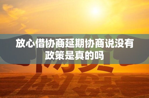 放心借协商延期协商说没有政策是真的吗 放心借协商延期协商说没有政策是真的吗