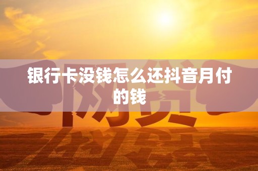 银行卡没钱怎么还抖音月付的钱 银行卡没钱怎么还抖音月付的钱