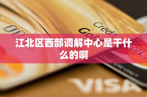 江北区西部调解中心是干什么的啊