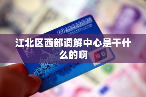 江北区西部调解中心是干什么的啊