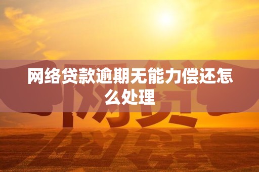 网络贷款逾期无能力偿还怎么处理 网络贷款逾期无能力偿还怎么处理
