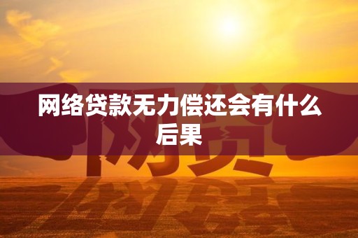 网络贷款无力偿还会有什么后果 网络贷款无力偿还会有什么后果