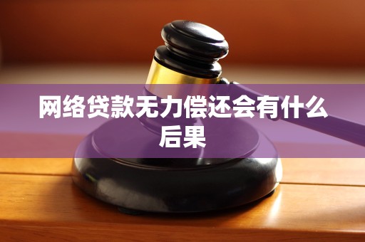 网络贷款无力偿还会有什么后果 网络贷款无力偿还会有什么后果