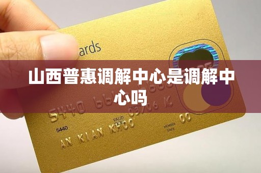 山西普惠调解中心是调解中心吗