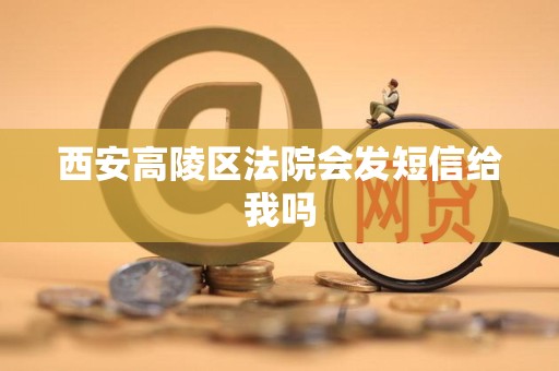 西安高陵区法院会发短信给我吗 西安高陵区法院会发短信给我吗