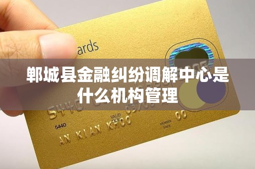 郸城县金融纠纷调解中心是什么机构管理 郸城县金融纠纷调解中心是什么机构管理