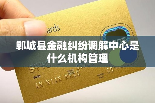 郸城县金融纠纷调解中心是什么机构管理 郸城县金融纠纷调解中心是什么机构管理