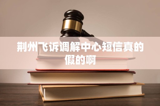 荆州飞诉调解中心短信真的假的啊