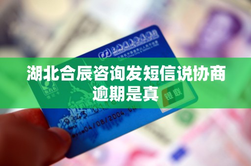 湖北合辰咨询发短信说协商逾期是真 湖北合辰咨询发短信说协商逾期是真