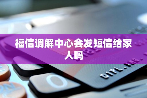 福信调解中心会发短信给家人吗 福信调解中心会发短信给家人吗