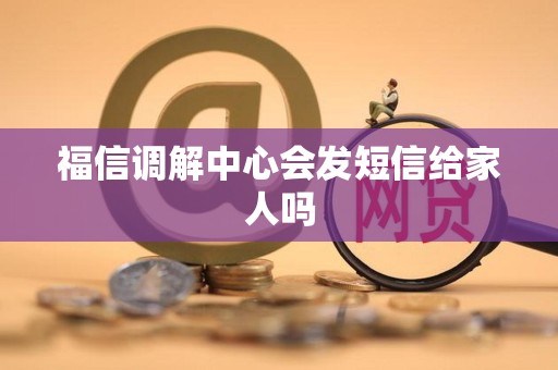 福信调解中心会发短信给家人吗 福信调解中心会发短信给家人吗