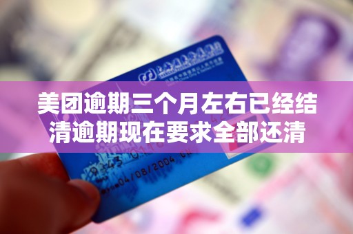美团逾期三个月左右已经结清逾期现在要求全部还清