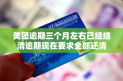 美团逾期三个月左右已经结清逾期现在要求全部还清