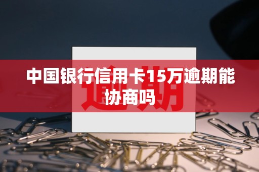 中国银行信用卡15万逾期能协商吗