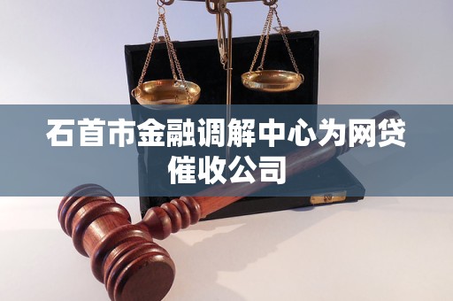 石首市金融调解中心为网贷催收公司 石首市金融调解中心为网贷催收公司