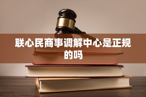 联心民商事调解中心是正规的吗