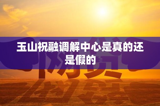 玉山祝融调解中心是真的还是假的