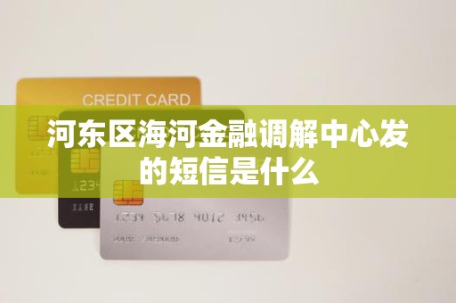 河东区海河金融调解中心发的短信是什么