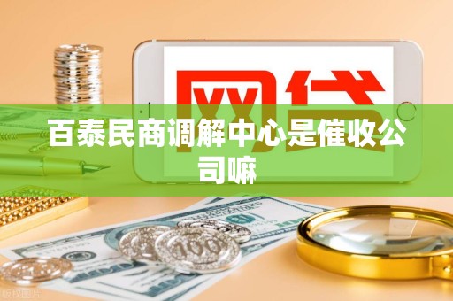百泰民商调解中心是催收公司嘛 百泰民商调解中心是催收公司嘛