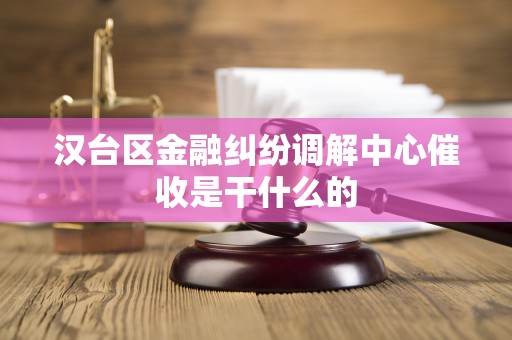 汉台区金融纠纷调解中心催收是干什么的 汉台区金融纠纷调解中心催收是干什么的
